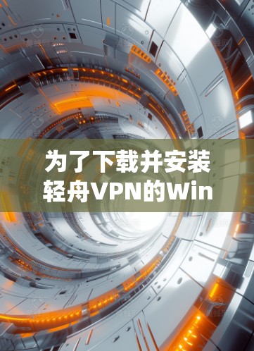 为了下载并安装轻舟VPN的Windows版本，按照以下步骤操作