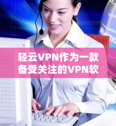 轻云VPN作为一款备受关注的VPN软件，其最新版本在功能、性能和用户体验方面都有显著的提升。以下是轻云VPN最新版本的一些主要亮点和优势