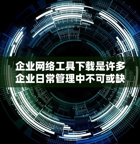 企业网络工具下载是许多企业日常管理中不可或缺的资源。以下是一些常见的企业网络工具及其下载链接