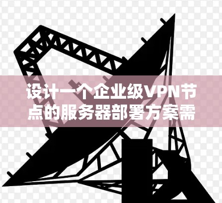 设计一个企业级VPN节点的服务器部署方案需要综合考虑用户端、企业端以及内部服务器的各个方面，以确保数据的安全和传输。以下是一个详细的方案设计