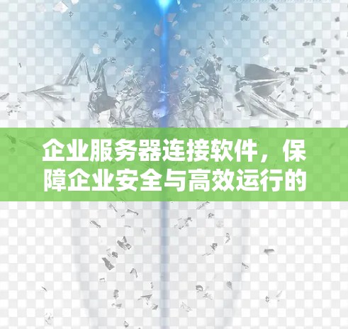 企业服务器连接软件，保障企业安全与高效运行的关键要素