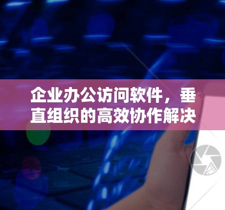 企业办公访问软件，垂直组织的高效协作解决方案