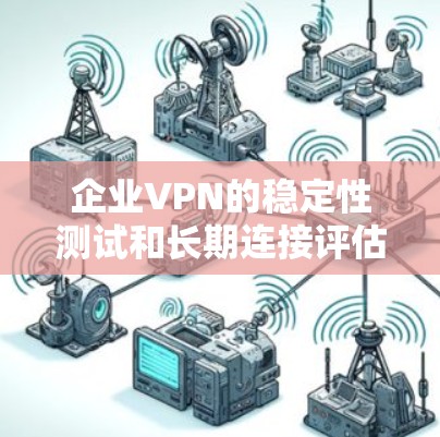 企业VPN的稳定性测试和长期连接评估是确保企业网络安全的关键环节。以下是对这些问题的逐步解释和总结