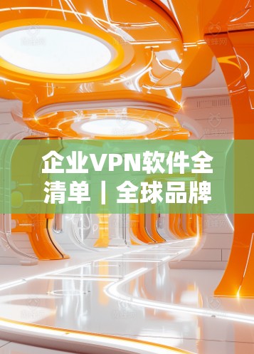 企业VPN软件全清单|全球品牌整理指南 企业VPN软件全清单|全球品牌整理指南