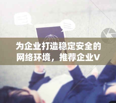 为企业打造稳定安全的网络环境，推荐企业VPN客户端—Deep_free