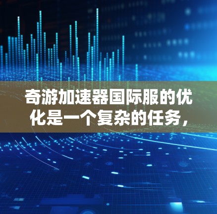 奇游加速器国际服的优化是一个复杂的任务,需要综合考虑多个因素来提升游戏性能和用户体验。以下是一些优化奇游加速器国际服的关键点和方法 奇游加速器国际服的优化是一个复杂的任务,需要综合考虑多个因素来提升游戏性能和用户体验。以下是一些优化奇游加速器国际服的关键点和方法