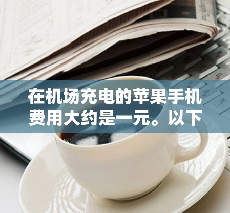 在机场充电的苹果手机费用大约是一元。以下是一些常见的机场和活动，可能提供免费充电或折扣