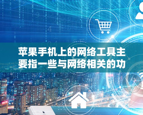 苹果手机上的网络工具主要指一些与网络相关的功能和工具,包括 苹果手机上的网络工具主要指一些与网络相关的功能和工具,包括