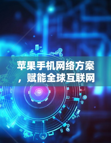 苹果手机网络方案,赋能全球互联网时代 苹果手机网络方案,赋能全球互联网时代