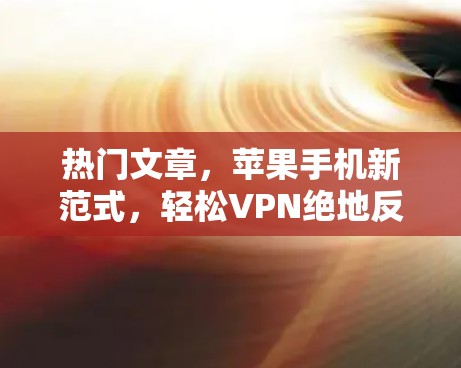 热门文章,苹果手机新范式,轻松VPN绝地反击 热门文章,苹果手机新范式,轻松VPN绝地反击