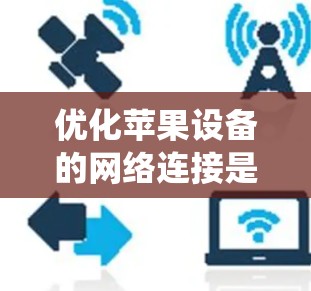 优化苹果设备的网络连接是一个系统性工作，涉及多个方面，以下是一个有条理的优化步骤指南