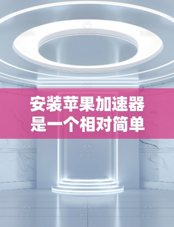 安装苹果加速器是一个相对简单的步骤，以下是详细的步骤指南