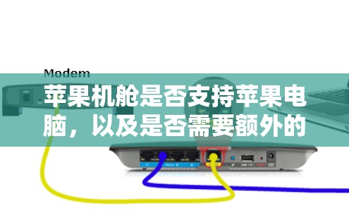 苹果机舱是否支持苹果电脑，以及是否需要额外的设备，取决于具体配置和使用需求。以下是详细的分析