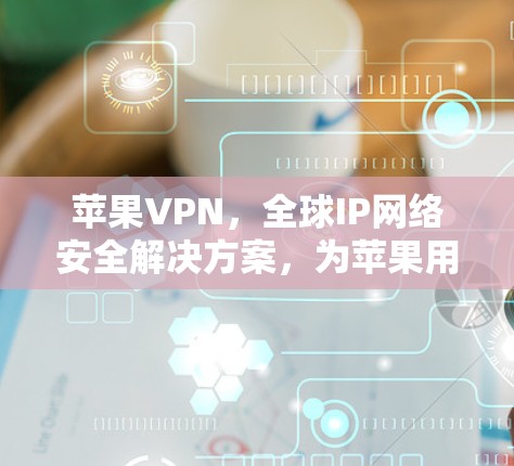 苹果VPN,全球IP网络安全解决方案,为苹果用户带来更便捷的网络体验 苹果VPN,全球IP网络安全解决方案,为苹果用户带来更便捷的网络体验