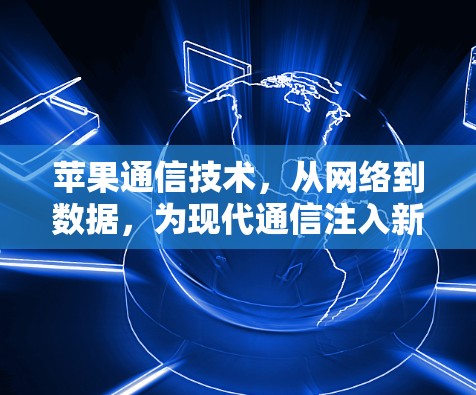 苹果通信技术,从网络到数据,为现代通信注入新活力 苹果通信技术,从网络到数据,为现代通信注入新活力