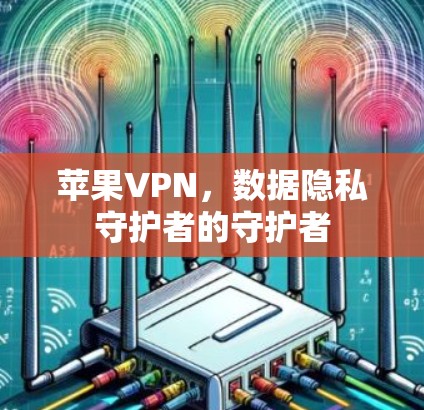苹果VPN，数据隐私守护者的守护者