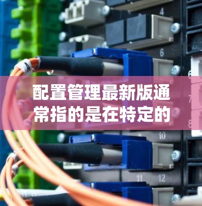 配置管理最新版通常指的是在特定的管理软件中,对系统进行重新配置和优化的版本。配置管理的工作流程通常包括以下几个步骤 配置管理最新版通常指的是在特定的管理软件中,对系统进行重新配置和优化的版本。配置管理的工作流程通常包括以下几个步骤