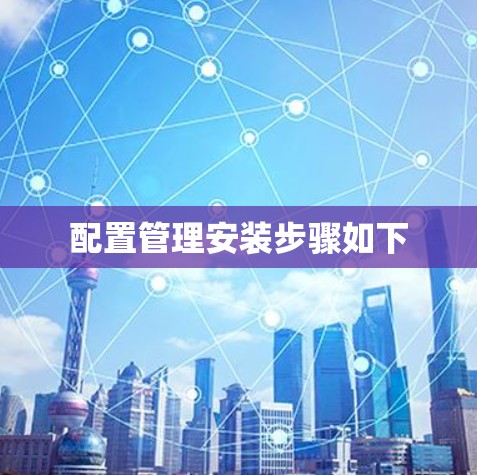 配置管理安装步骤如下 配置管理安装步骤如下