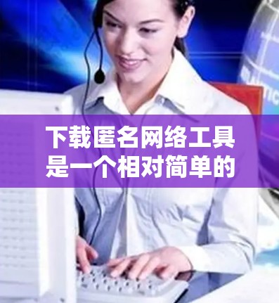 下载匿名网络工具是一个相对简单的过程，但需要谨慎处理，确保安全和隐私。以下是一个清晰的步骤指南