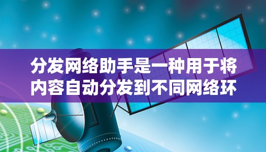 分发网络助手是一种用于将内容自动分发到不同网络环境的工具或系统。它通常包括以下功能和模块 分发网络助手是一种用于将内容自动分发到不同网络环境的工具或系统。它通常包括以下功能和模块
