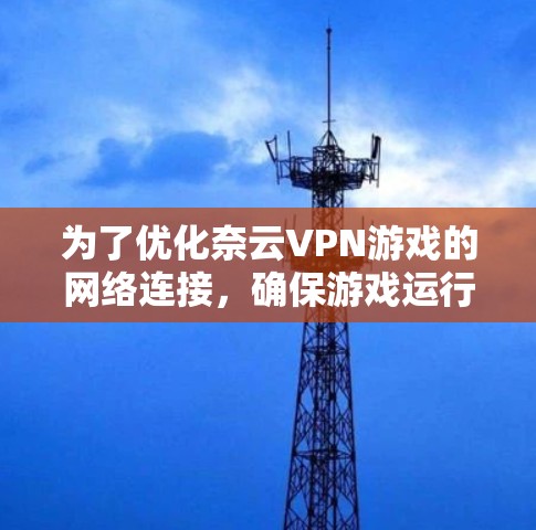 为了优化奈云VPN游戏的网络连接,确保游戏运行流畅,可以按照以下步骤进行网络优化 为了优化奈云VPN游戏的网络连接,确保游戏运行流畅,可以按照以下步骤进行网络优化
