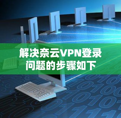 解决奈云VPN登录问题的步骤如下
