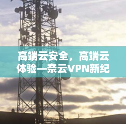 高端云安全，高端云体验—奈云VPN新纪元