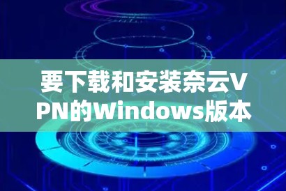要下载和安装奈云VPN的Windows版本,您可以按照以下步骤操作 要下载和安装奈云VPN的Windows版本,您可以按照以下步骤操作