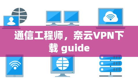 通信工程师，奈云VPN下载 guide