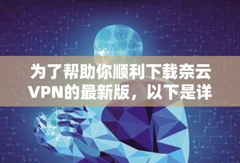 为了帮助你顺利下载奈云VPN的最新版，以下是详细的步骤说明