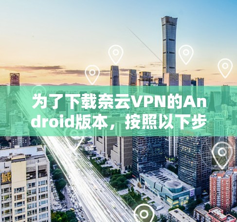 为了下载奈云VPN的Android版本，按照以下步骤进行