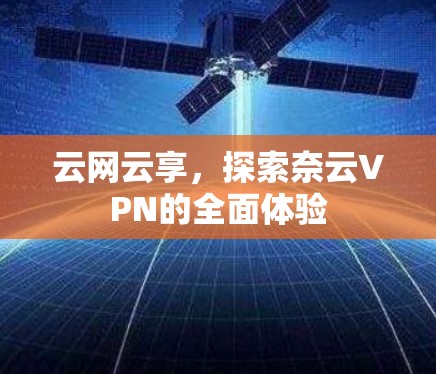 云网云享，探索奈云VPN的全面体验