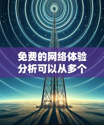 免费的网络体验分析可以从多个维度进行,包括速度、带宽、价格、覆盖范围、稳定性等。以下是一些关键点 免费的网络体验分析可以从多个维度进行,包括速度、带宽、价格、覆盖范围、稳定性等。以下是一些关键点
