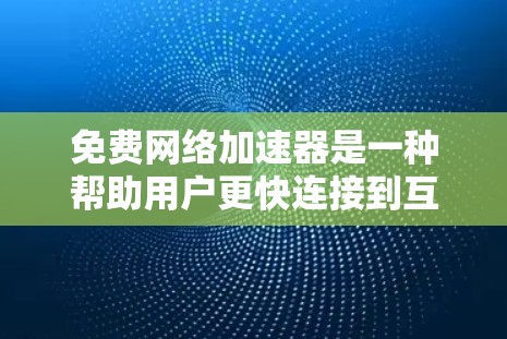 免费网络加速器是一种帮助用户更快连接到互联网的工具，通常提供速度测试、数据连接评估以及网络兼容性测试等服务。以下是对这些工具的体验总结