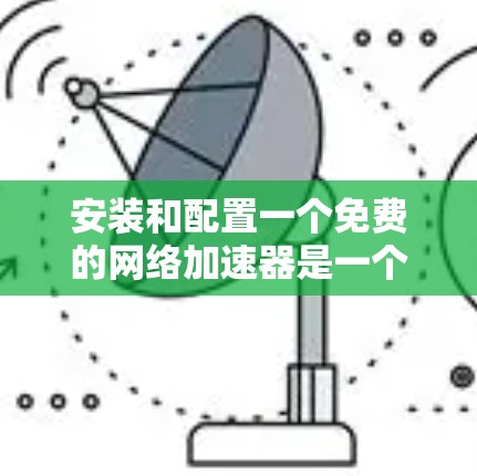 安装和配置一个免费的网络加速器是一个实用的步骤，可以帮助你优化网络连接，减少延迟和流量消耗。以下是一个详细的步骤指南，帮助你顺利安装和配置