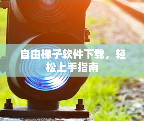 自由梯子软件下载,轻松上手指南 自由梯子软件下载,轻松上手指南
