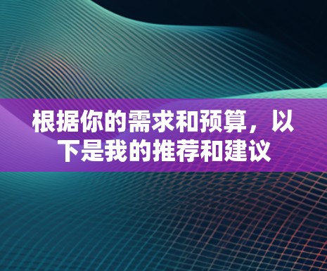 根据你的需求和预算，以下是我的推荐和建议