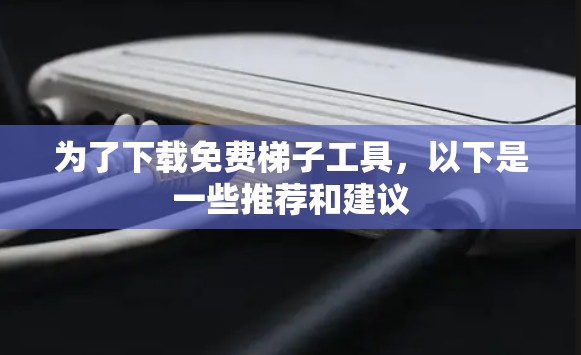 为了下载免费梯子工具，以下是一些推荐和建议