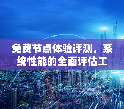 免费节点体验评测，系统性能的全面评估工具