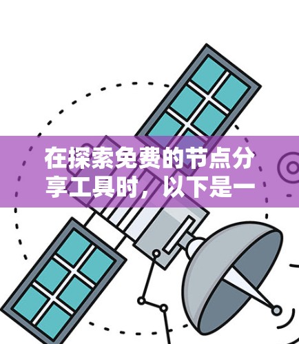 在探索免费的节点分享工具时，以下是一个有条理的介绍，涵盖了云存储、文档共享和文件传输功能，以及它们的特点和使用方法