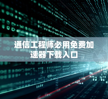 通信工程师必用免费加速器下载入口