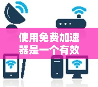 使用免费加速器是一个有效地解决网页加载缓慢问题的方法。以下是一个清晰的指南,帮助你顺利使用免费加速器 使用免费加速器是一个有效地解决网页加载缓慢问题的方法。以下是一个清晰的指南,帮助你顺利使用免费加速器