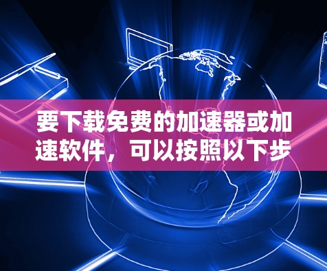 要下载免费的加速器或加速软件，可以按照以下步骤进行
