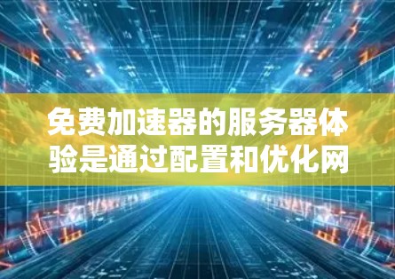 免费加速器的服务器体验是通过配置和优化网络连接来提升性能的关键。以下是对这一体验的详细分析
