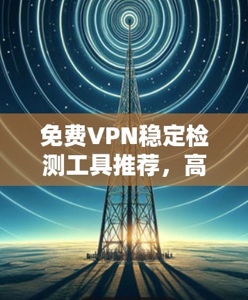 免费VPN稳定检测工具推荐，高效安全，让你的VPN更可靠！