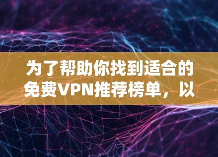 为了帮助你找到适合的免费VPN推荐榜单，以下是一个系统化的总结，涵盖了各个关键点