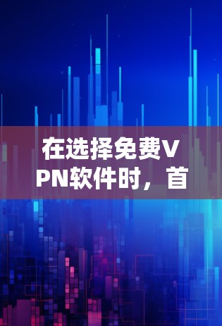 在选择免费VPN软件时，首先需要明确自己的需求和预算。以下是详细的步骤和建议