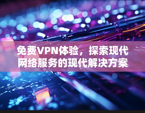 免费VPN体验，探索现代网络服务的现代解决方案