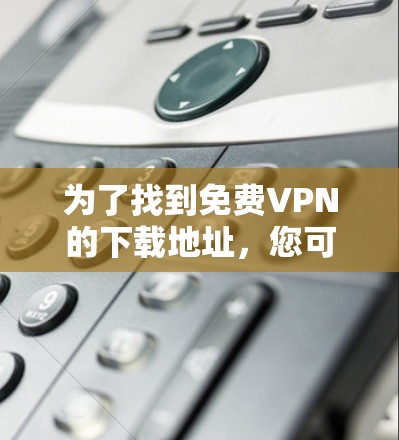 为了找到免费VPN的下载地址，您可以按照以下步骤进行