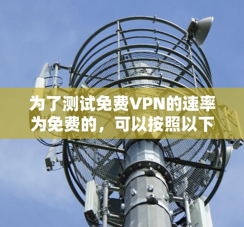 为了测试免费VPN的速率为免费的，可以按照以下步骤进行